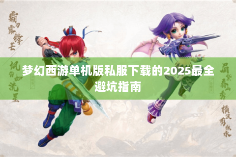 梦幻西游单机版私服下载的2025最全避坑指南