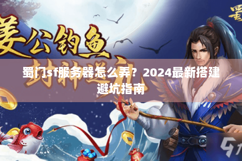 蜀门sf服务器怎么弄？2024最新搭建避坑指南