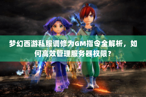梦幻西游私服调修为GM指令全解析，如何高效管理服务器权限？