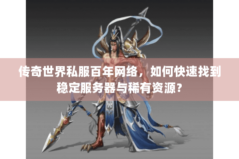 传奇世界私服百年网络，如何快速找到稳定服务器与稀有资源？