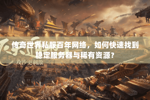 传奇世界私服百年网络，如何快速找到稳定服务器与稀有资源？