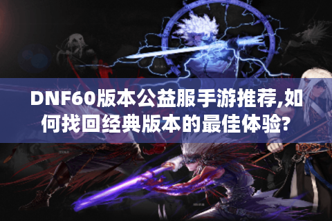 DNF60版本公益服手游推荐,如何找回经典版本的最佳体验?