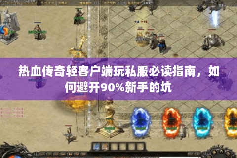 热血传奇轻客户端玩私服必读指南，如何避开90%新手的坑