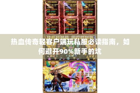 热血传奇轻客户端玩私服必读指南，如何避开90%新手的坑