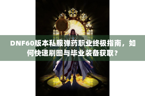 DNF60版本私服弹药职业终极指南，如何快速刷图与毕业装备获取？