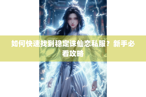 如何快速找到稳定诛仙恋私服？新手必看攻略