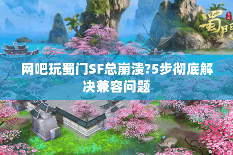 网吧玩蜀门SF总崩溃?5步彻底解决兼容问题