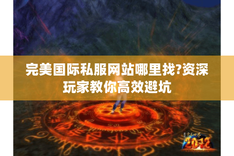 完美国际私服网站哪里找?资深玩家教你高效避坑