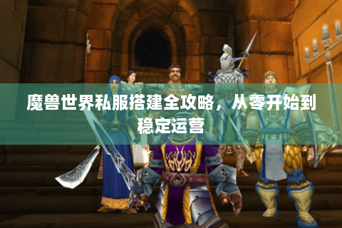 魔兽世界私服搭建全攻略，从零开始到稳定运营