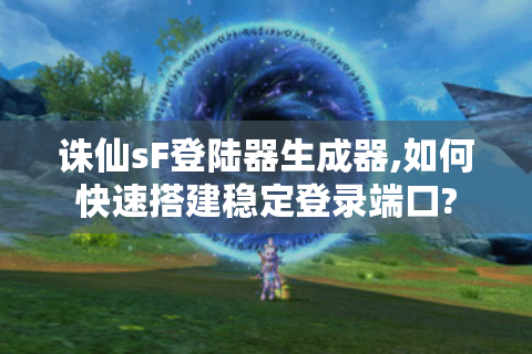 诛仙sF登陆器生成器,如何快速搭建稳定登录端口?