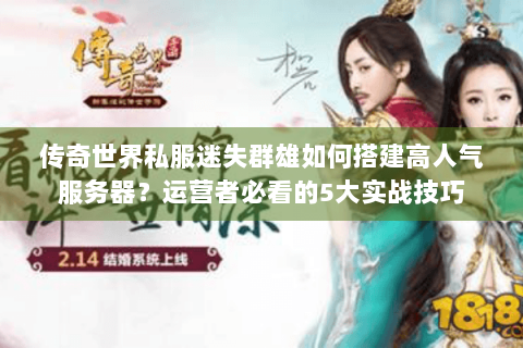 传奇世界私服迷失群雄如何搭建高人气服务器？运营者必看的5大实战技巧