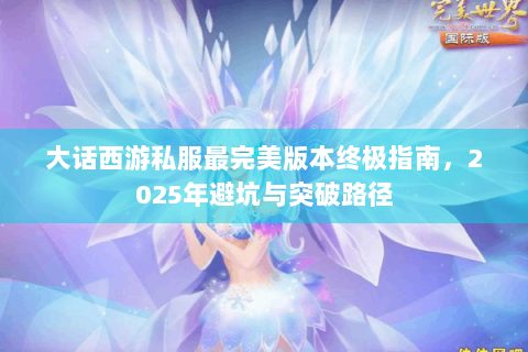大话西游私服最完美版本终极指南，2025年避坑与突破路径