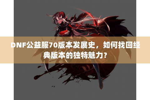 DNF公益服70版本发展史，如何找回经典版本的独特魅力？