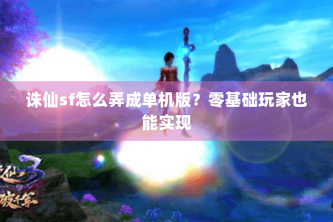 诛仙sf怎么弄成单机版？零基础玩家也能实现