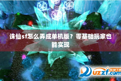 诛仙sf怎么弄成单机版？零基础玩家也能实现