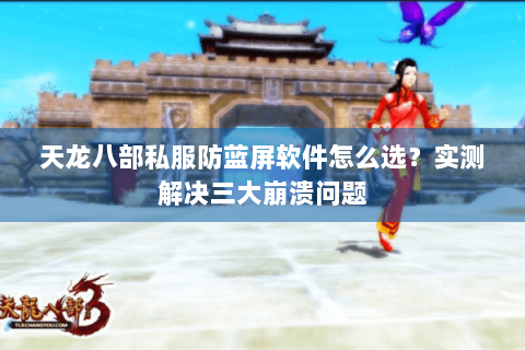 天龙八部私服防蓝屏软件怎么选？实测解决三大崩溃问题