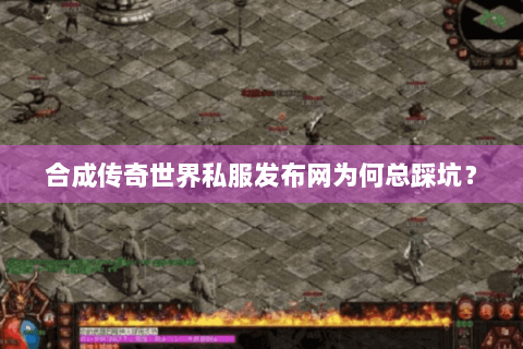 合成传奇世界私服发布网为何总踩坑？