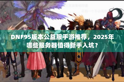 DNF95版本公益服手游推荐，2025年哪些服务器值得新手入坑？