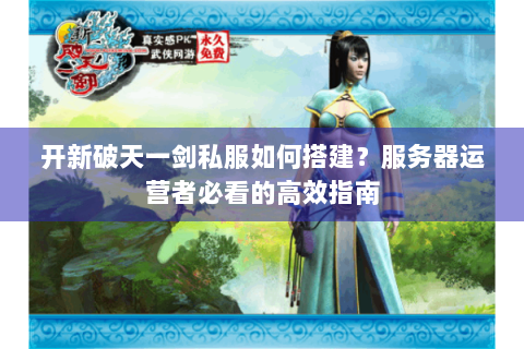 开新破天一剑私服如何搭建？服务器运营者必看的高效指南