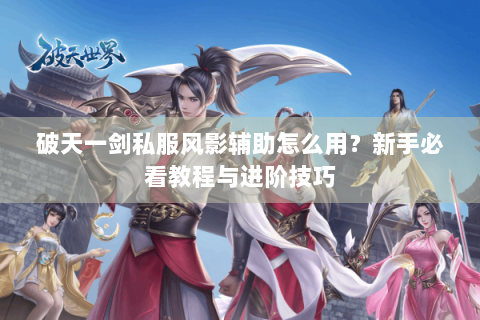 破天一剑私服风影辅助怎么用？新手必看教程与进阶技巧