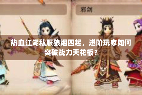 热血江湖私服狼烟四起，进阶玩家如何突破战力天花板？