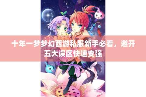 十年一梦梦幻西游私服新手必看，避开五大误区快速变强