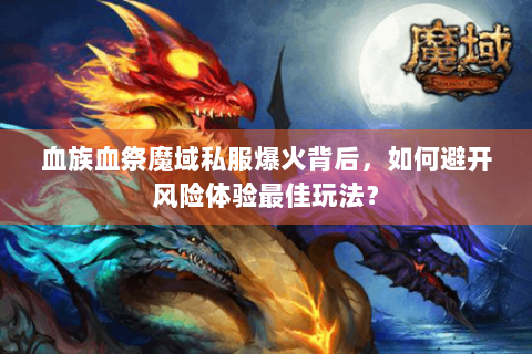 血族血祭魔域私服爆火背后，如何避开风险体验最佳玩法？