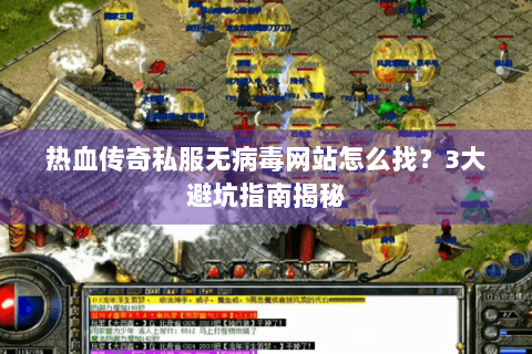 热血传奇私服无病毒网站怎么找？3大避坑指南揭秘