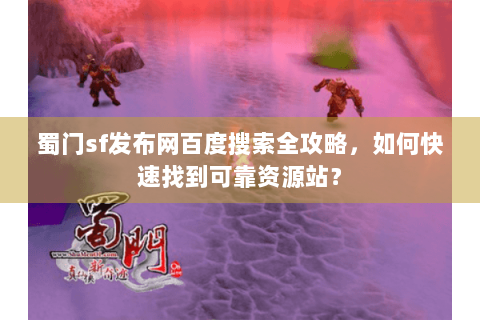 蜀门sf发布网百度搜索全攻略，如何快速找到可靠资源站？
