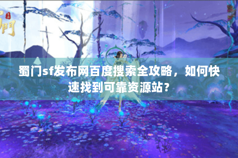 蜀门sf发布网百度搜索全攻略，如何快速找到可靠资源站？