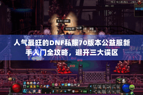 人气最旺的DNF私服70版本公益服新手入门全攻略，避开三大误区