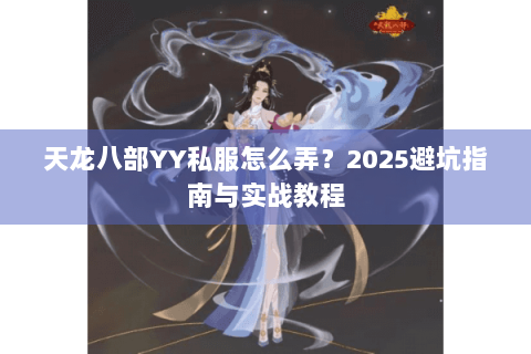 天龙八部YY私服怎么弄？2025避坑指南与实战教程