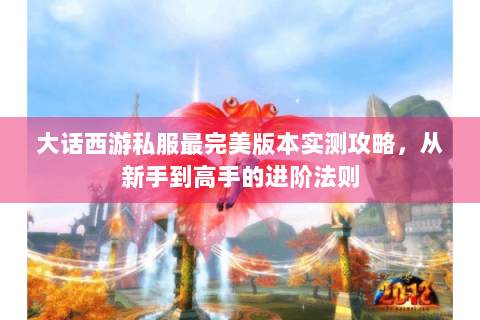 大话西游私服最完美版本实测攻略，从新手到高手的进阶法则