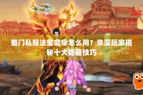 蜀门私服法宝命令怎么用？资深玩家揭秘十大隐藏技巧