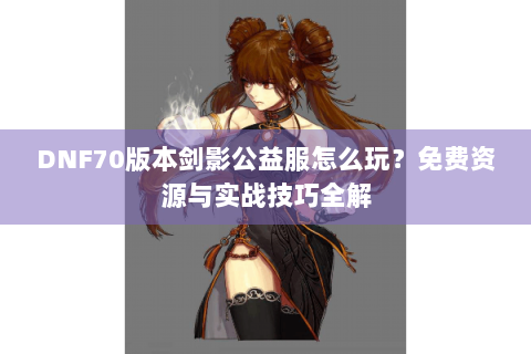 DNF70版本剑影公益服怎么玩？免费资源与实战技巧全解