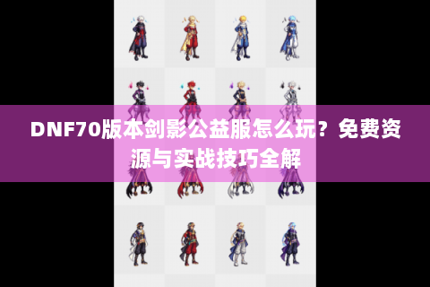 DNF70版本剑影公益服怎么玩？免费资源与实战技巧全解