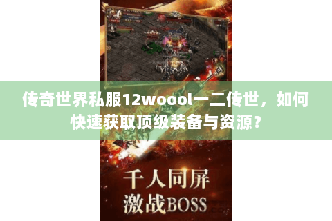 传奇世界私服12woool一二传世，如何快速获取顶级装备与资源？