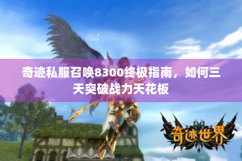 奇迹私服召唤8300终极指南，如何三天突破战力天花板