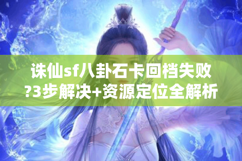 诛仙sf八卦石卡回档失败?3步解决+资源定位全解析