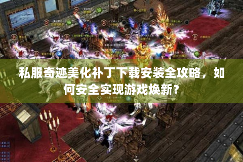 私服奇迹美化补丁下载安装全攻略，如何安全实现游戏焕新？