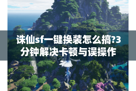 诛仙sf一键换装怎么搞?3分钟解决卡顿与误操作