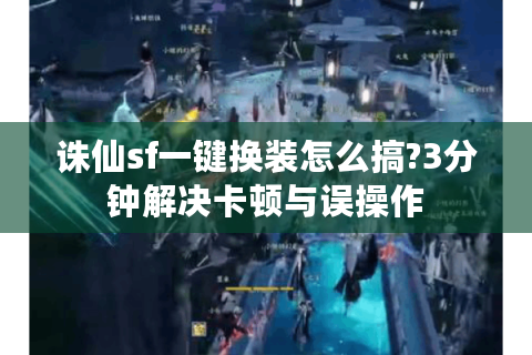 诛仙sf一键换装怎么搞?3分钟解决卡顿与误操作
