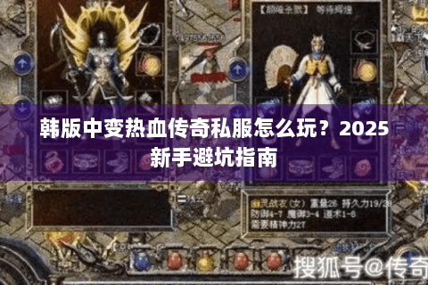 韩版中变热血传奇私服怎么玩？2025新手避坑指南