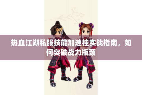 热血江湖私服技能加速挂实战指南，如何突破战力瓶颈