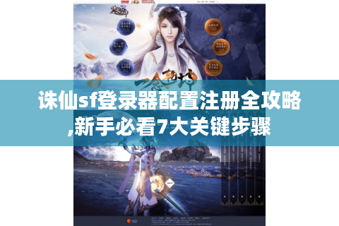 诛仙sf登录器配置注册全攻略,新手必看7大关键步骤