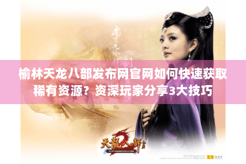 榆林天龙八部发布网官网如何快速获取稀有资源？资深玩家分享3大技巧