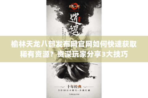 榆林天龙八部发布网官网如何快速获取稀有资源？资深玩家分享3大技巧