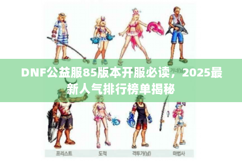 DNF公益服85版本开服必读，2025最新人气排行榜单揭秘