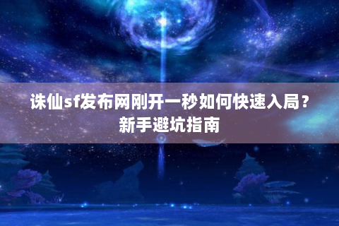 诛仙sf发布网刚开一秒如何快速入局？新手避坑指南