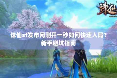诛仙sf发布网刚开一秒如何快速入局？新手避坑指南